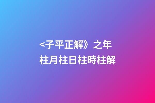 <子平正解》之年柱/月柱/日柱/時柱解